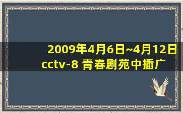 2009年4月6日~4月12日 cctv-8 青春剧苑中插广告